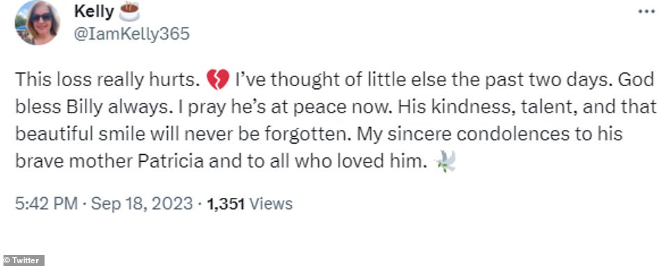 A number of Billy's friends and fans responded to Patricia's statement posted on Twitter. 'To the Miller Family, When u spoke with Billy, he always had away of making you feel very special,' one user said. 'He will always have a place in my heart. Your Family is in my thoughts and prayers. May peace and love surround you.' Another said, 'This loss really hurts. I've thought of little else the past two days. God bless Billy always. I pray he's at peace now. His kindness, talent, and that beautiful smile will never be forgotten. My sincere condolences to his brave mother Patricia and to all who loved him.'