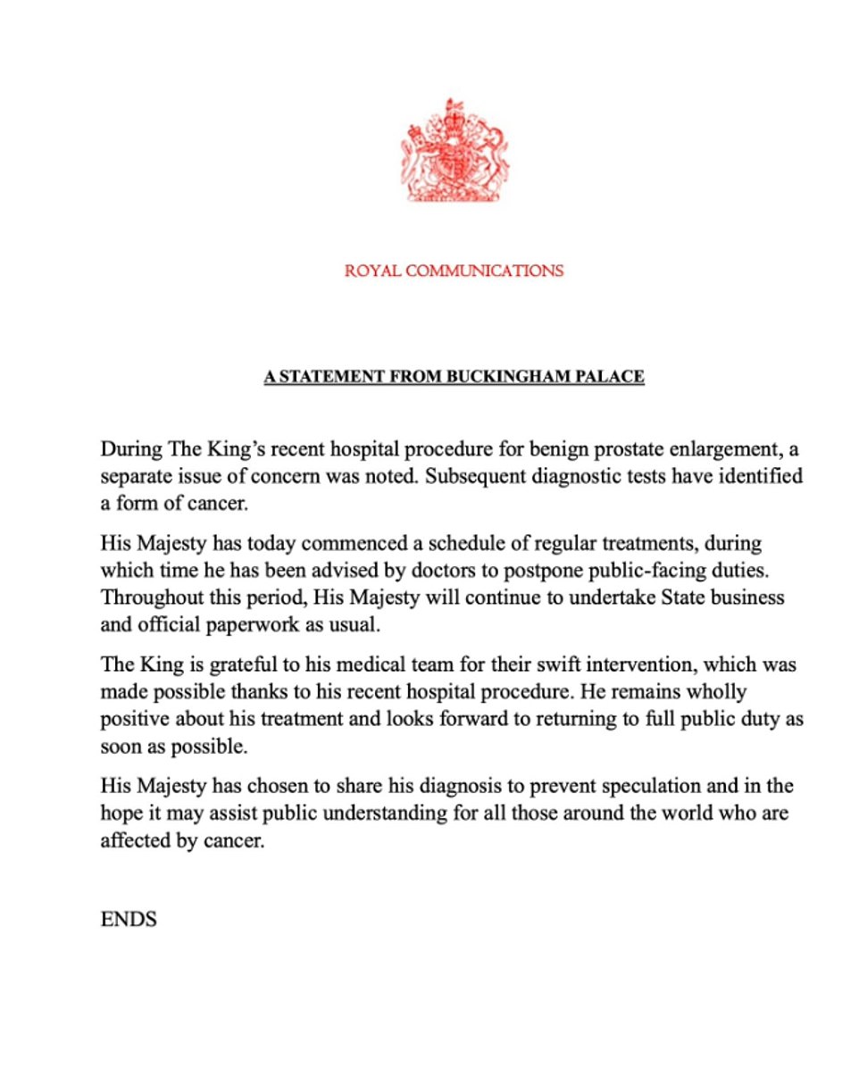 Buckingham Palace said in a statement tonight: 'During The King's recent hospital procedure for benign prostate enlargement, a separate issue of concern was noted. Subsequent diagnostic tests have identified a form of cancer. 'His Majesty has today commenced a schedule of regular treatments, during which time he has been advised by doctors to postpone public-facing duties. Throughout this period, His Majesty will continue to undertake State business and official paperwork as usual. 'The King is grateful to his medical team for their swift intervention, which was made possible thanks to his recent hospital procedure.