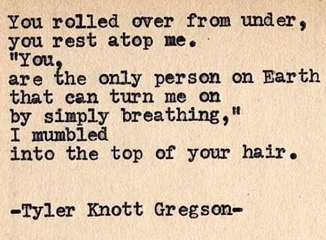 One poem - by American poet Tyler Knott Gregson, who is famous for writing Japanese haikus - reads: 'You rolled over from under, you rest atop me. '"You are the only person on Earth that can turn me on by simply breathing," I mumbled into the top of your hair.'