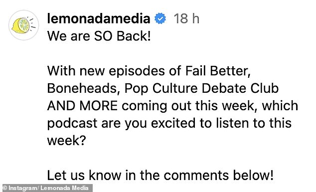 Taking to Instagram, Lemonada Media wrote: 'We are so back! With new episodes of Fail Better, Boneheads, Pop Culture Debate Club AND MORE coming out this week, which podcast are you excited to listen to this week?'